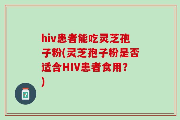 hiv患者能吃灵芝孢子粉(灵芝孢子粉是否适合HIV患者食用？)