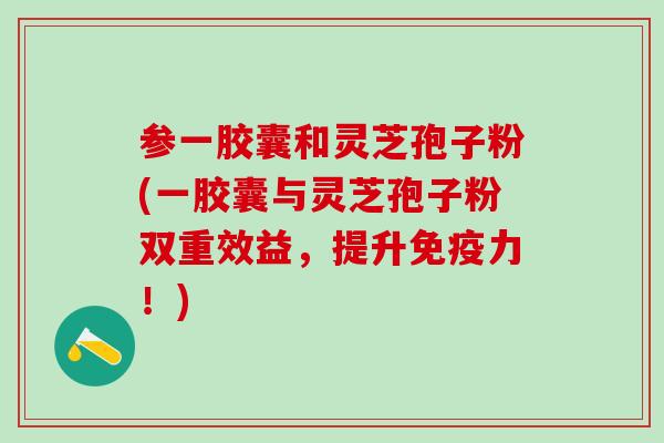 参一胶囊和灵芝孢子粉(一胶囊与灵芝孢子粉双重效益，提升免疫力！)