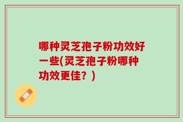 哪种灵芝孢子粉功效好一些(灵芝孢子粉哪种功效更佳?) 哪种灵芝孢子粉功效好一些(灵芝孢子粉哪种功效更佳?)