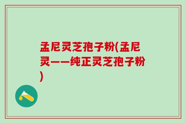 孟尼灵芝孢子粉(孟尼灵——纯正灵芝孢子粉)