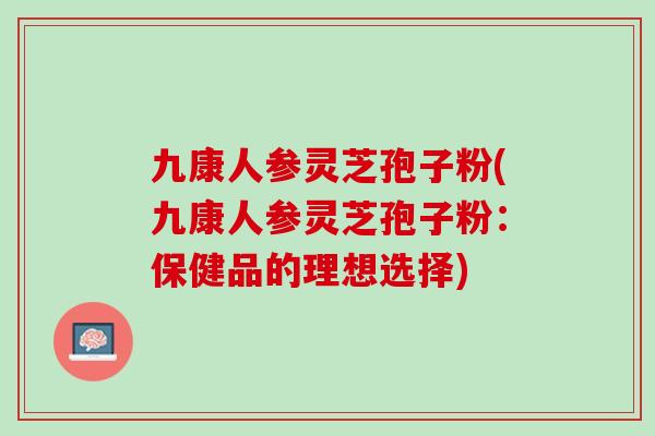 九康人参灵芝孢子粉(九康人参灵芝孢子粉：保健品的理想选择)