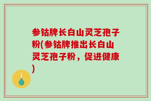 参钴牌长白山灵芝孢子粉(参钴牌推出长白山灵芝孢子粉，促进健康)