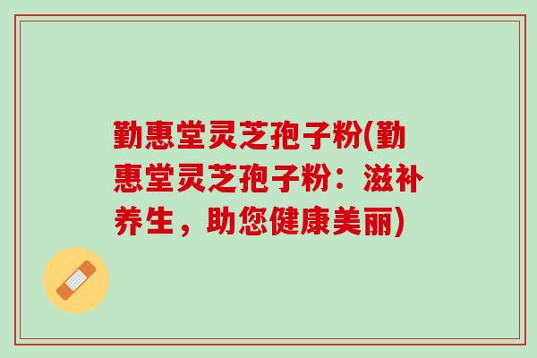 勤惠堂灵芝孢子粉(勤惠堂灵芝孢子粉:滋补养生,助您健康美丽) 勤惠堂灵芝孢子粉(勤惠堂灵芝孢子粉:滋补养生,助您健康美丽)