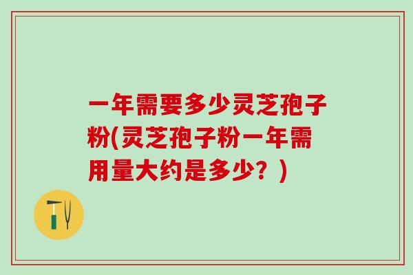 一年需要多少灵芝孢子粉(灵芝孢子粉一年需用量大约是多少?) 一年需要多少灵芝孢子粉(灵芝孢子粉一年需用量大约是多少?)