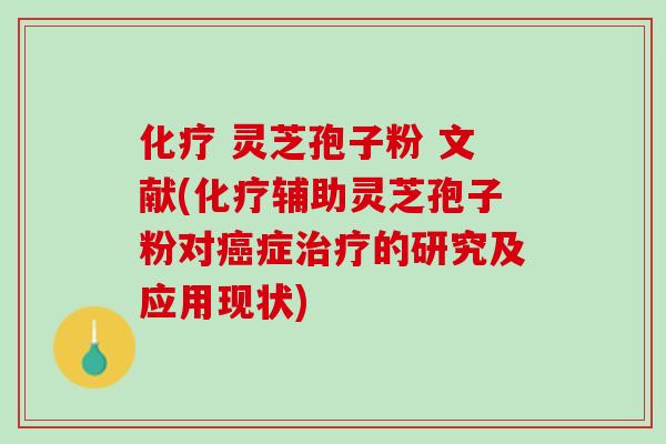 化疗 灵芝孢子粉 文献(化疗辅助灵芝孢子粉对癌症治疗的研究及应用现状)