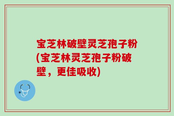 宝芝林破壁灵芝孢子粉(宝芝林灵芝孢子粉破壁，更佳吸收)