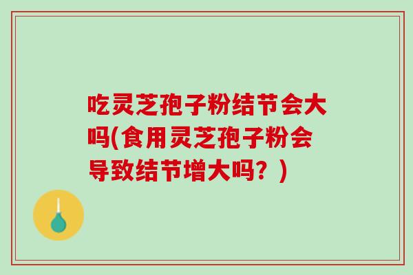 吃灵芝孢子粉结节会大吗(食用灵芝孢子粉会导致结节增大吗？)