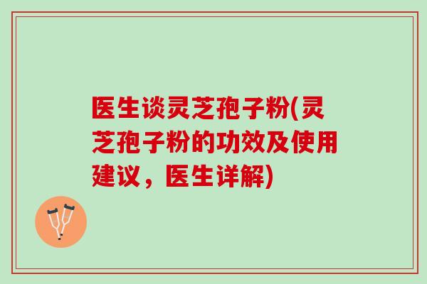 医生谈灵芝孢子粉(灵芝孢子粉的功效及使用建议，医生详解)
