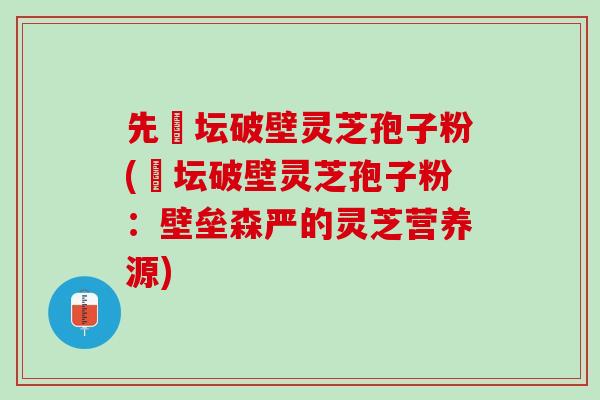 先秾坛破壁灵芝孢子粉(秾坛破壁灵芝孢子粉：壁垒森严的灵芝营养源)
