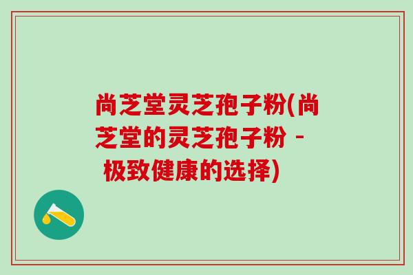 尚芝堂灵芝孢子粉(尚芝堂的灵芝孢子粉 - 极致健康的选择) 尚芝堂灵芝孢子粉(尚芝堂的灵芝孢子粉 - 极致健康的选择)