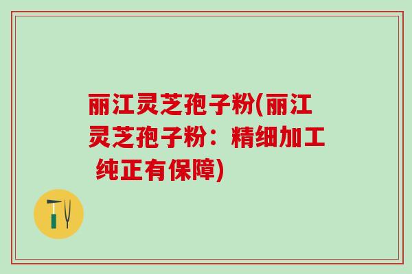 丽江灵芝孢子粉(丽江灵芝孢子粉：精细加工 纯正有保障)