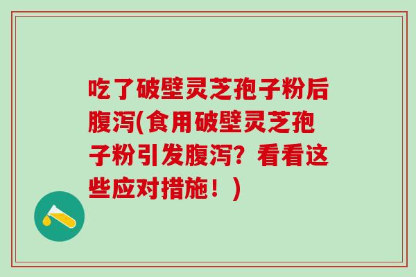 吃了破壁灵芝孢子粉后腹泻(食用破壁灵芝孢子粉引发腹泻？看看这些应对措施！)