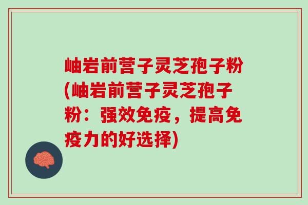岫岩前营子灵芝孢子粉(岫岩前营子灵芝孢子粉:强效免疫,提高免疫力的好选择) 岫岩前营子灵芝孢子粉(岫岩前营子灵芝孢子粉:强效免疫,提高免疫力的好选择)