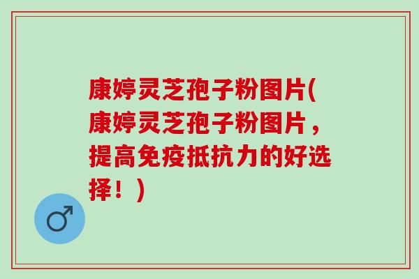 康婷灵芝孢子粉图片(康婷灵芝孢子粉图片，提高免疫抵抗力的好选择！)