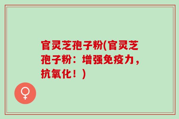 官灵芝孢子粉(官灵芝孢子粉：增强免疫力，！)