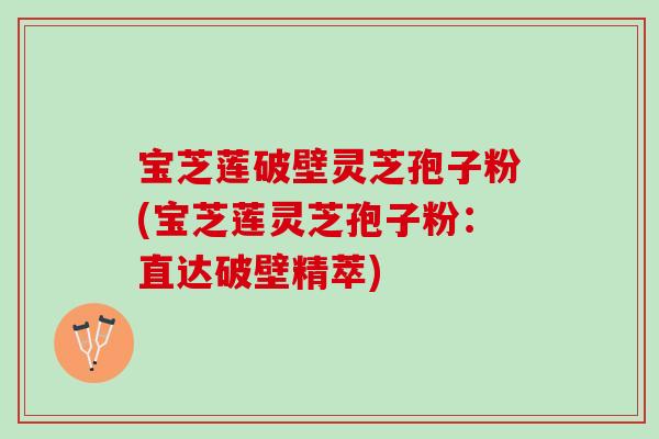 宝芝莲破壁灵芝孢子粉(宝芝莲灵芝孢子粉：直达破壁精萃)