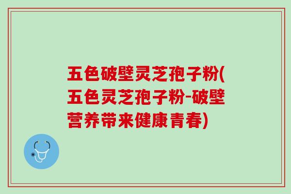 五色破壁灵芝孢子粉(五色灵芝孢子粉-破壁营养带来健康青春)