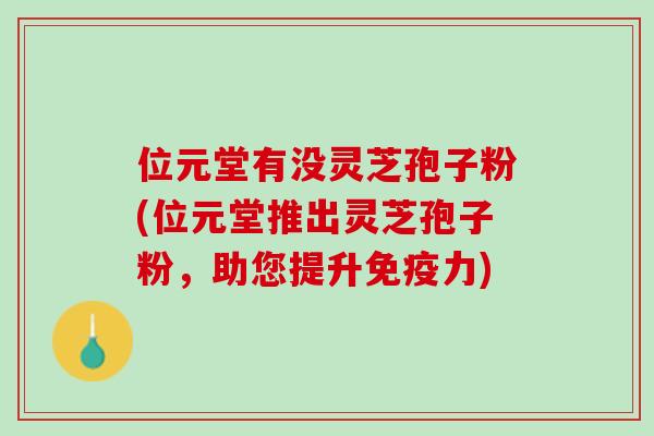 位元堂有没灵芝孢子粉(位元堂推出灵芝孢子粉，助您提升免疫力)