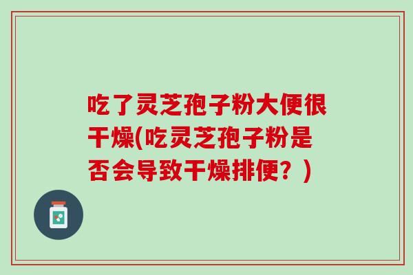 吃了灵芝孢子粉大便很干燥(吃灵芝孢子粉是否会导致干燥排便？)