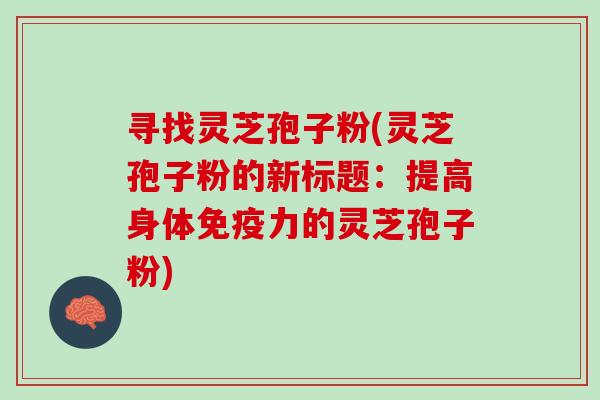 寻找灵芝孢子粉(灵芝孢子粉的新标题:提高身体免疫力的灵芝孢子粉) 寻找灵芝孢子粉(灵芝孢子粉的新标题:提高身体免疫力的灵芝孢子粉)