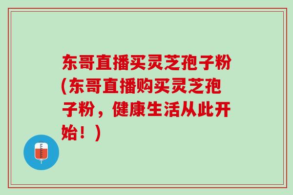 东哥直播买灵芝孢子粉(东哥直播购买灵芝孢子粉，健康生活从此开始！)