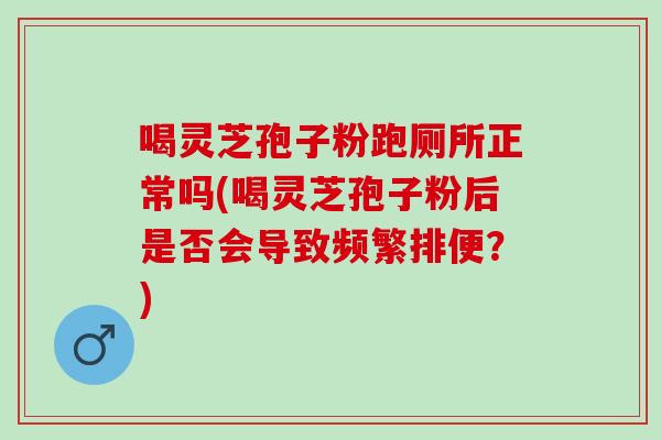 喝灵芝孢子粉跑厕所正常吗(喝灵芝孢子粉后是否会导致频繁排便?) 喝灵芝孢子粉跑厕所正常吗(喝灵芝孢子粉后是否会导致频繁排便?)