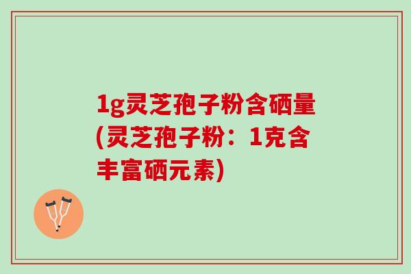 1g灵芝孢子粉含硒量(灵芝孢子粉：1克含丰富硒元素)