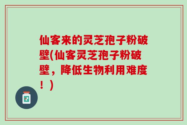 仙客来的灵芝孢子粉破壁(仙客灵芝孢子粉破壁，降低生物利用难度！)