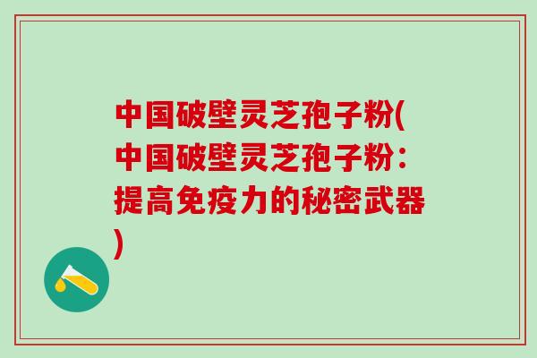 中国破壁灵芝孢子粉(中国破壁灵芝孢子粉：提高免疫力的秘密武器)