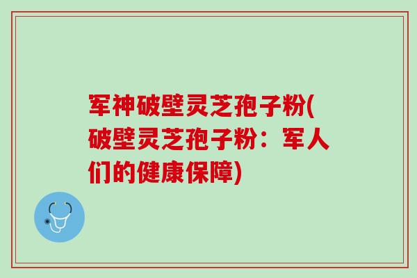 军神破壁灵芝孢子粉(破壁灵芝孢子粉：军人们的健康保障)