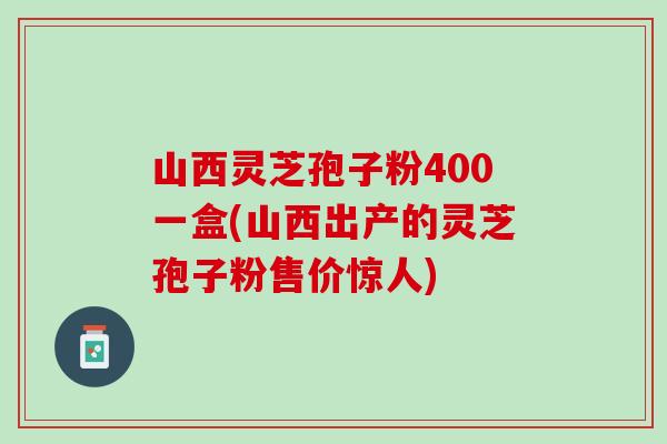 山西灵芝孢子粉400一盒(山西出产的灵芝孢子粉售价惊人)