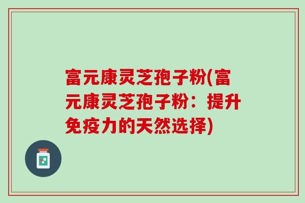 富元康灵芝孢子粉(富元康灵芝孢子粉：提升免疫力的天然选择)