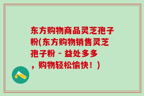 东方购物商品灵芝孢子粉(东方购物销售灵芝孢子粉 - 益处多多，购物轻松愉快！)