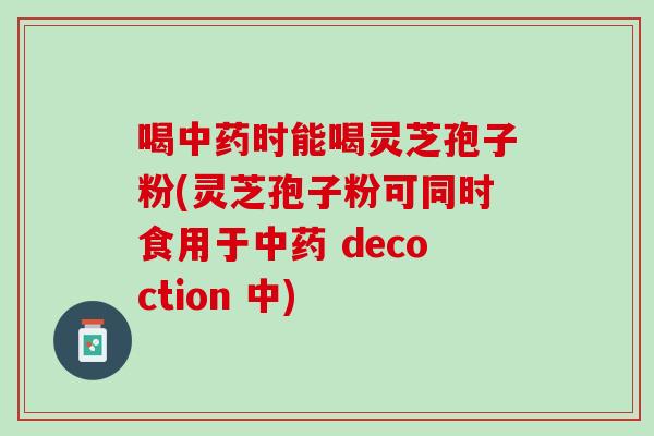 喝中药时能喝灵芝孢子粉(灵芝孢子粉可同时食用于中药 decoction 中)