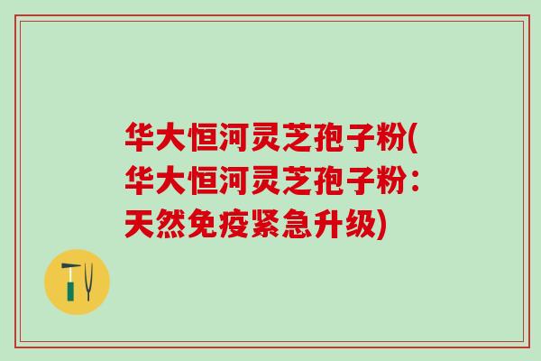 华大恒河灵芝孢子粉(华大恒河灵芝孢子粉：天然免疫紧急升级)