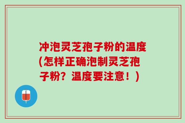 冲泡灵芝孢子粉的温度(怎样正确泡制灵芝孢子粉？温度要注意！)
