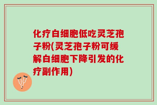 化疗白细胞低吃灵芝孢子粉(灵芝孢子粉可缓解白细胞下降引发的化疗副作用)
