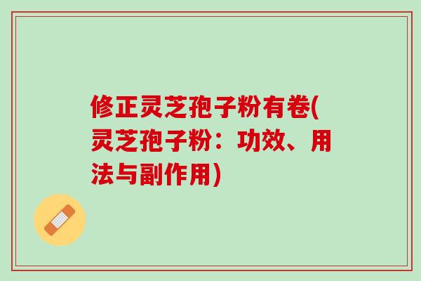 修正灵芝孢子粉有卷(灵芝孢子粉:功效、用法与副作用) 修正灵芝孢子粉有卷(灵芝孢子粉:功效、用法与副作用)