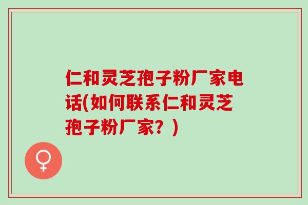 仁和灵芝孢子粉厂家电话(如何联系仁和灵芝孢子粉厂家？)