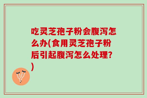 吃灵芝孢子粉会腹泻怎么办(食用灵芝孢子粉后引起腹泻怎么处理？)