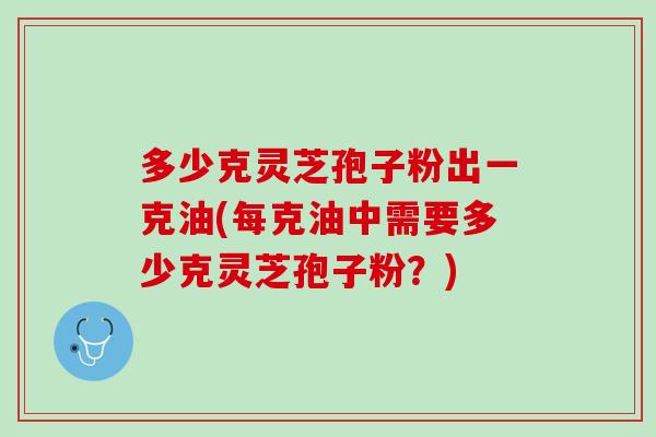 多少克灵芝孢子粉出一克油(每克油中需要多少克灵芝孢子粉？)