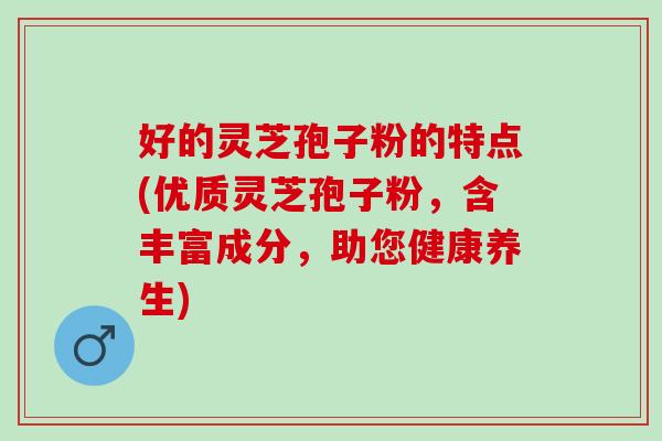 好的灵芝孢子粉的特点(优质灵芝孢子粉，含丰富成分，助您健康养生)