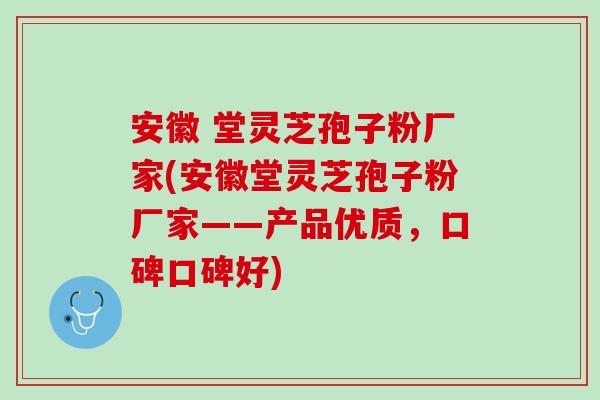 安徽 堂灵芝孢子粉厂家(安徽堂灵芝孢子粉厂家——产品优质，口碑口碑好)