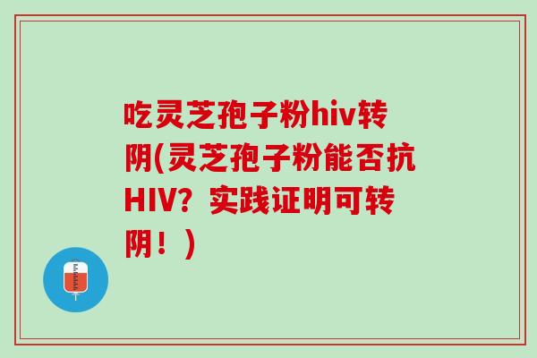 吃灵芝孢子粉hiv转阴(灵芝孢子粉能否抗HIV？实践证明可转阴！)