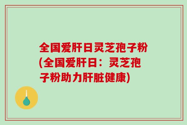 全国爱肝日灵芝孢子粉(全国爱肝日：灵芝孢子粉助力肝脏健康)