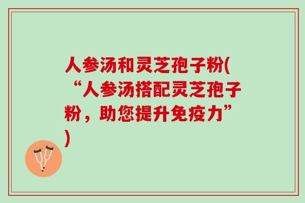 人参汤和灵芝孢子粉(“人参汤搭配灵芝孢子粉,助您提升免疫力”) 人参汤和灵芝孢子粉(“人参汤搭配灵芝孢子粉,助您提升免疫力”)