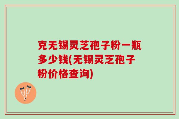 克无锡灵芝孢子粉一瓶多少钱(无锡灵芝孢子粉价格查询) 克无锡灵芝孢子粉一瓶多少钱(无锡灵芝孢子粉价格查询)