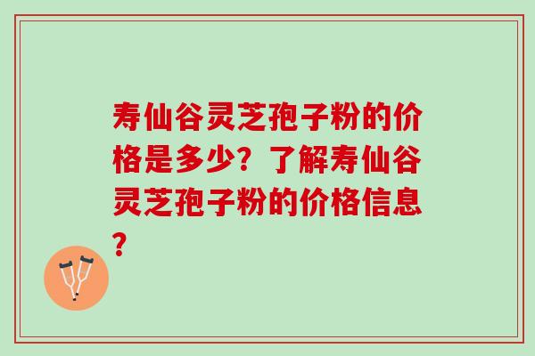 寿仙谷灵芝孢子粉的价格是多少？了解寿仙谷灵芝孢子粉的价格信息？