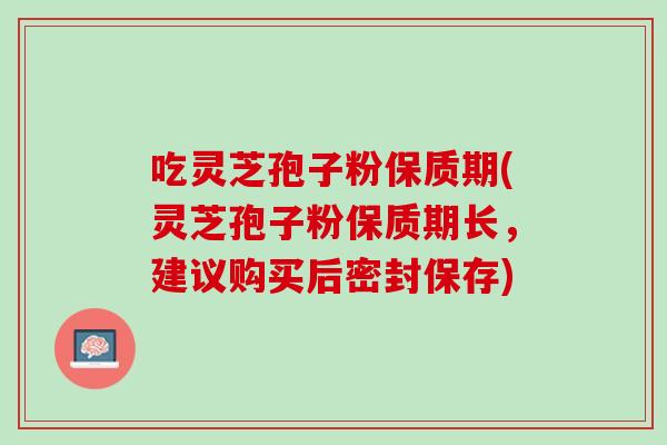 吃灵芝孢子粉保质期(灵芝孢子粉保质期长，建议购买后密封保存)