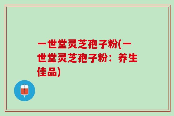 一世堂灵芝孢子粉(一世堂灵芝孢子粉：养生佳品)